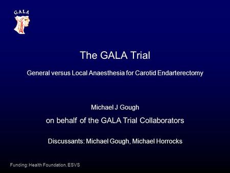 Funding: Health Foundation, ESVS The GALA Trial General versus Local Anaesthesia for Carotid Endarterectomy Michael J Gough on behalf of the GALA Trial.
