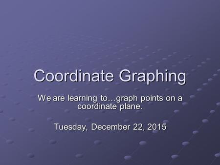 Coordinate Graphing We are learning to…graph points on a coordinate plane. Tuesday, December 22, 2015Tuesday, December 22, 2015Tuesday, December 22, 2015Tuesday,