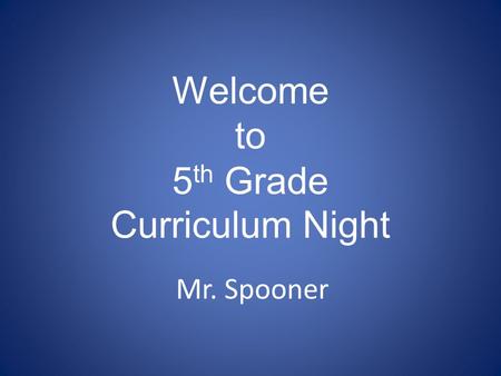 Welcome to 5 th Grade Curriculum Night Mr. Spooner.
