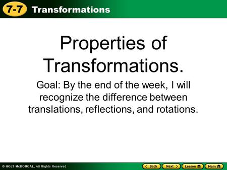 Transformations 7-7 Properties of Transformations. Goal: By the end of the week, I will recognize the difference between translations, reflections, and.