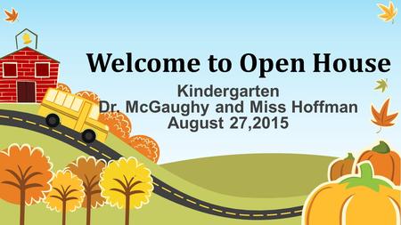 Welcome to Open House Kindergarten Dr. McGaughy and Miss Hoffman August 27,2015.