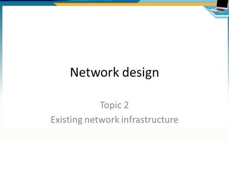 Network design Topic 2 Existing network infrastructure.