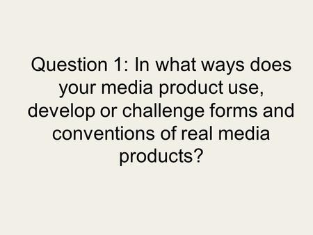 Question 1: In what ways does your media product use, develop or challenge forms and conventions of real media products?