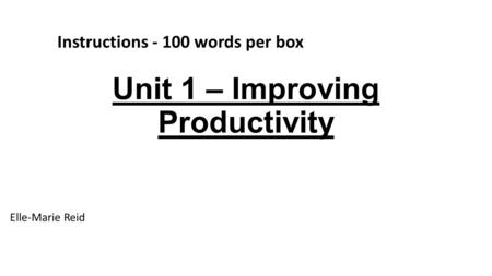 Unit 1 – Improving Productivity Elle-Marie Reid Instructions - 100 words per box.