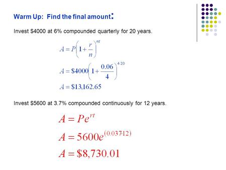 Warm Up: Find the final amount : Invest $4000 at 6% compounded quarterly for 20 years. Invest $5600 at 3.7% compounded continuously for 12 years.
