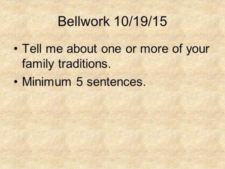 Bellwork 10/19/15 Tell me about one or more of your family traditions. Minimum 5 sentences.