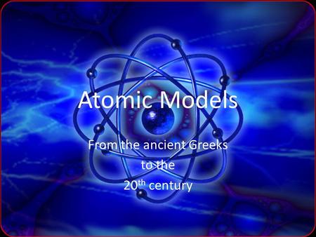 Atomic Models From the ancient Greeks to the 20 th century.