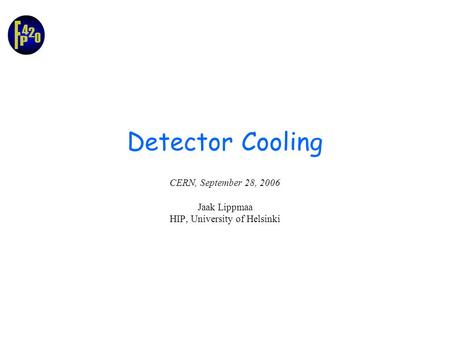 Detector Cooling CERN, September 28, 2006 Jaak Lippmaa HIP, University of Helsinki.