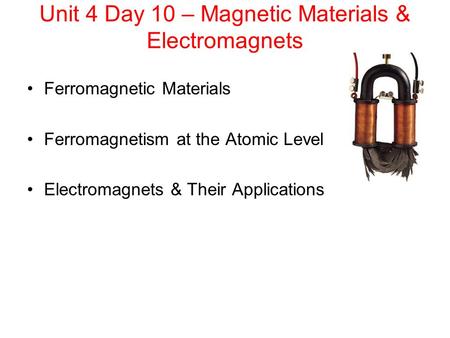Unit 4 Day 10 – Magnetic Materials & Electromagnets Ferromagnetic Materials Ferromagnetism at the Atomic Level Electromagnets & Their Applications.