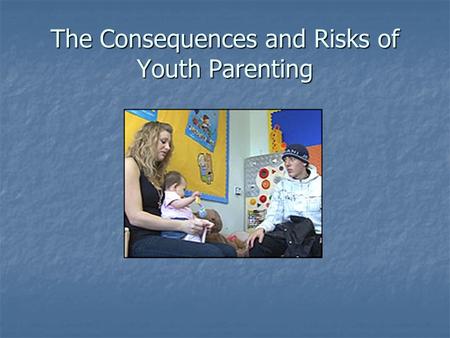 The Consequences and Risks of Youth Parenting. The Responsibilities of Parenthood Care giving Care giving Parenthood is a 24 hour job Parenthood is a.