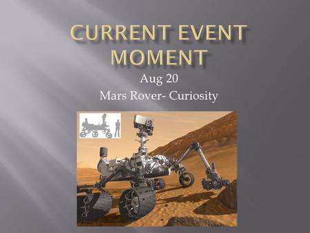 Aug 20 Mars Rover- Curiosity.  When? Landed Aug 6, 2012  Why? To see if mars is potentially habitable, to examine the climate, and to collect data for.