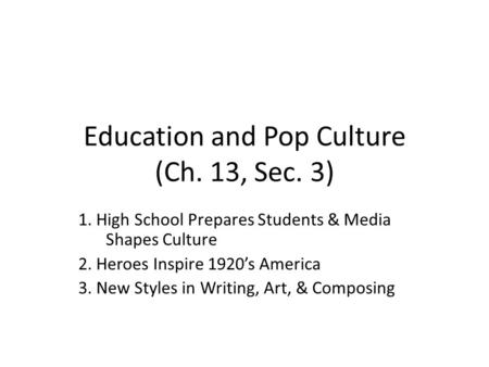 Education and Pop Culture (Ch. 13, Sec. 3) 1. High School Prepares Students & Media Shapes Culture 2. Heroes Inspire 1920’s America 3. New Styles in Writing,