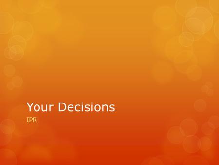 Your Decisions IPR. Your Values  Values – the principals, concepts (ideas), and beliefs that are most important to you.  May include:  Love  Knowledge.