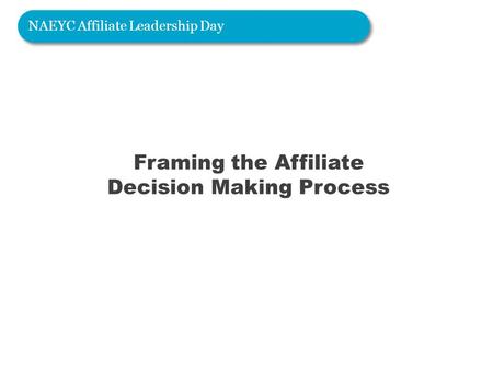 Framing the Affiliate Decision Making Process NAEYC Affiliate Leadership Day.