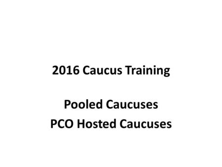 2016 Caucus Training Pooled Caucuses PCO Hosted Caucuses.