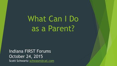 What Can I Do as a Parent? Indiana FIRST Forums October 24, 2015 Scott Schwartz