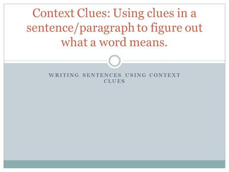 WRITING SENTENCES USING CONTEXT CLUES Context Clues: Using clues in a sentence/paragraph to figure out what a word means.