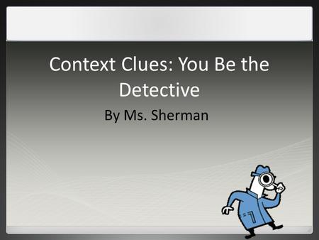 Context Clues: You Be the Detective By Ms. Sherman.