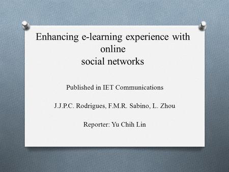 Enhancing e-learning experience with online social networks Published in IET Communications J.J.P.C. Rodrigues, F.M.R. Sabino, L. Zhou Reporter: Yu Chih.