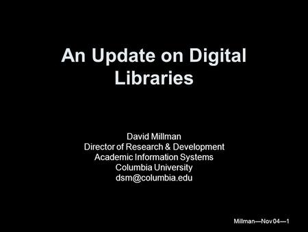 Millman—Nov 04—1 An Update on Digital Libraries David Millman Director of Research & Development Academic Information Systems Columbia University