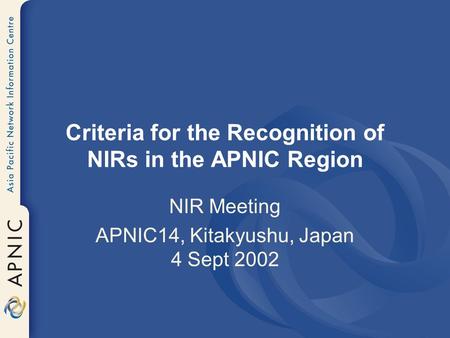 Criteria for the Recognition of NIRs in the APNIC Region NIR Meeting APNIC14, Kitakyushu, Japan 4 Sept 2002.