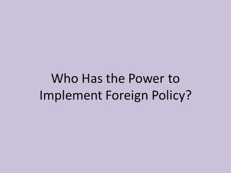 Who Has the Power to Implement Foreign Policy?. Presidential Powers Military Powers – Commander of the military. – Can send troops out for a limited time.