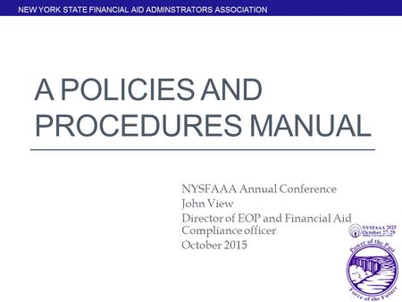 A POLICIES AND PROCEDURES MANUAL NYSFAAA Annual Conference John View Director of EOP and Financial Aid Compliance officer October 2015.