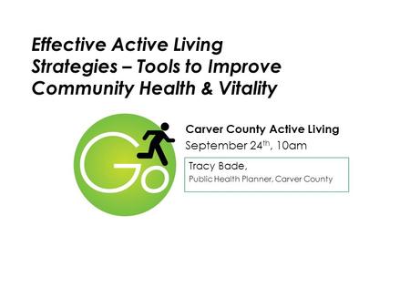 Effective Active Living Strategies – Tools to Improve Community Health & Vitality Carver County Active Living September 24 th, 10am Tracy Bade, Public.
