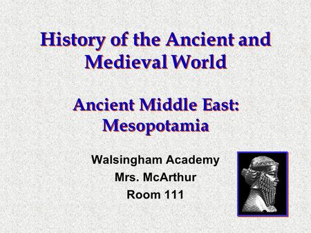History of the Ancient and Medieval World Ancient Middle East: Mesopotamia Walsingham Academy Mrs. McArthur Room 111.