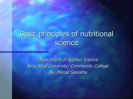 Basic principles of nutritional science Department of Applied Science King Saud University/ Community College By: Murad Sawalha.