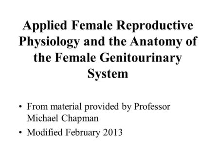 Applied Female Reproductive Physiology and the Anatomy of the Female Genitourinary System From material provided by Professor Michael Chapman Modified.