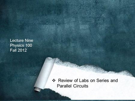 Lecture Nine Physics 100 Fall 2012  Review of Labs on Series and Parallel Circuits.