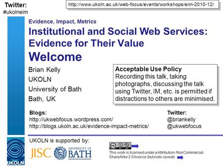 UKOLN is supported by: Evidence, Impact, Metrics Institutional and Social Web Services: Evidence for Their Value Welcome Brian Kelly UKOLN University of.