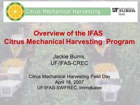 Overview of the IFAS Citrus Mechanical Harvesting Program Jackie Burns, UF/IFAS-CREC Citrus Mechanical Harvesting Field Day April 18, 2007 UF/IFAS-SWFREC,
