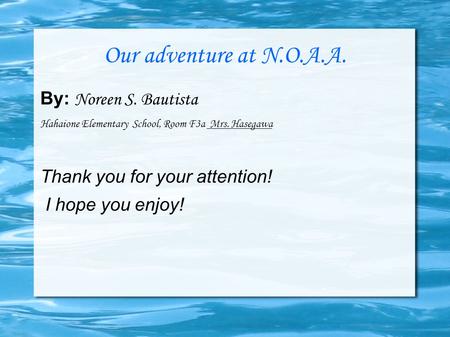 Our adventure at N.O.A.A. By: Noreen S. Bautista Hahaione Elementary School, Room F3a Mrs. Hasegawa Thank you for your attention! I hope you enjoy!