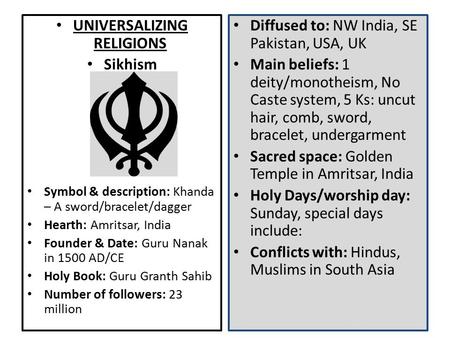 UNIVERSALIZING RELIGIONS Sikhism Symbol & description: Khanda – A sword/bracelet/dagger Hearth: Amritsar, India Founder & Date: Guru Nanak in 1500 AD/CE.