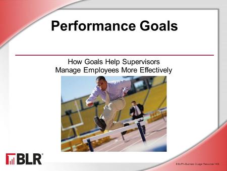 © BLR ® —Business & Legal Resources 1408 Performance Goals How Goals Help Supervisors Manage Employees More Effectively.