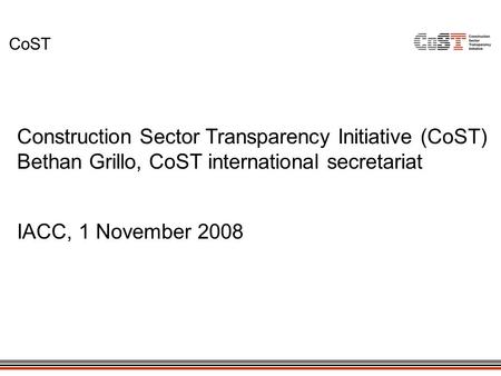 CoST Construction Sector Transparency Initiative (CoST) Bethan Grillo, CoST international secretariat IACC, 1 November 2008.