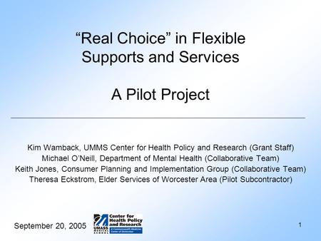 September 20, 2005 1 “Real Choice” in Flexible Supports and Services A Pilot Project Kim Wamback, UMMS Center for Health Policy and Research (Grant Staff)
