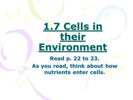 1.7 Cells in their Environment Read p. 22 to 23. As you read, think about how nutrients enter cells.