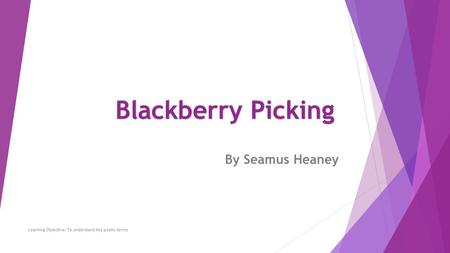By Seamus Heaney Learning Objective: To understand key poetic terms Blackberry Picking.