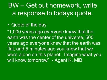 BW – Get out homework, write a response to todays quote. Quote of the day “1,000 years ago everyone knew that the earth was the center of the universe,
