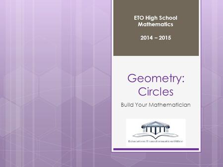 Geometry: Circles Build Your Mathematician ETO High School Mathematics 2014 – 2015.