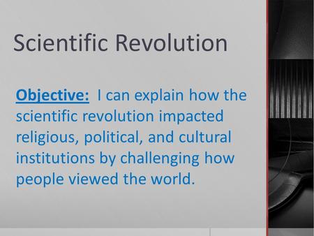 Scientific Revolution Objective: I can explain how the scientific revolution impacted religious, political, and cultural institutions by challenging how.
