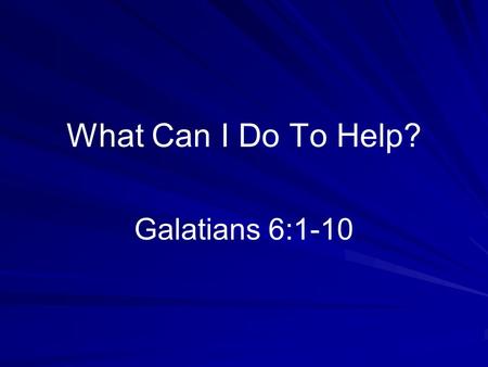 What Can I Do To Help? Galatians 6:1-10. Good Question Often asked –Desire to be involved –Measure of personal commitment Answer in the text –Live in.