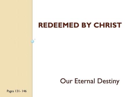 REDEEMED BY CHRIST Our Eternal Destiny Pages 131- 146.