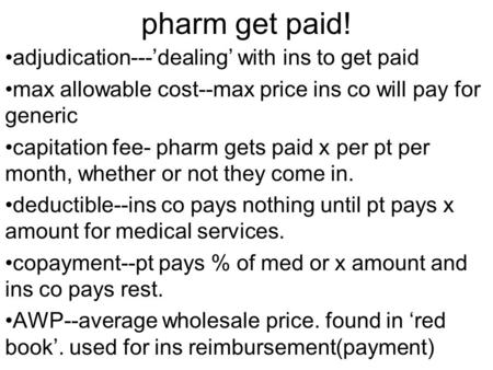Pharm get paid! adjudication---’dealing’ with ins to get paid max allowable cost--max price ins co will pay for generic capitation fee- pharm gets paid.