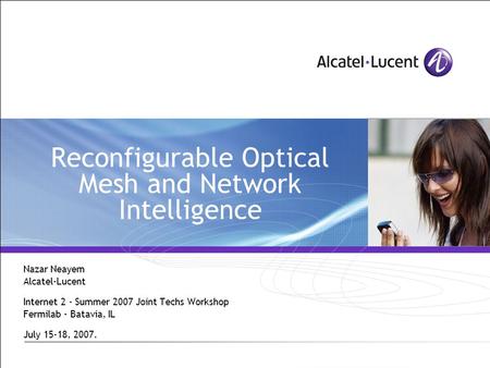 Reconfigurable Optical Mesh and Network Intelligence Nazar Neayem Alcatel-Lucent Internet 2 - Summer 2007 Joint Techs Workshop Fermilab - Batavia, IL July.
