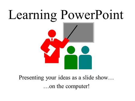 Learning PowerPoint Presenting your ideas as a slide show… …on the computer!