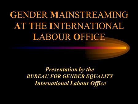GENDER MAINSTREAMING AT THE INTERNATIONAL LABOUR OFFICE Presentation by the BUREAU FOR GENDER EQUALITY International Labour Office.